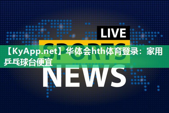 华体会hth体育登录：家用乒乓球台便宜