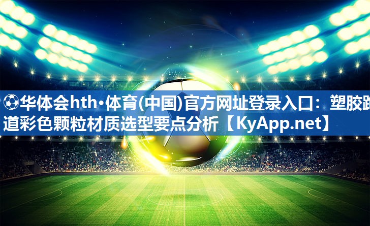 ⚽华体会hth·体育(中国)官方网址登录入口：塑胶跑道彩色颗粒材质选型要点分析