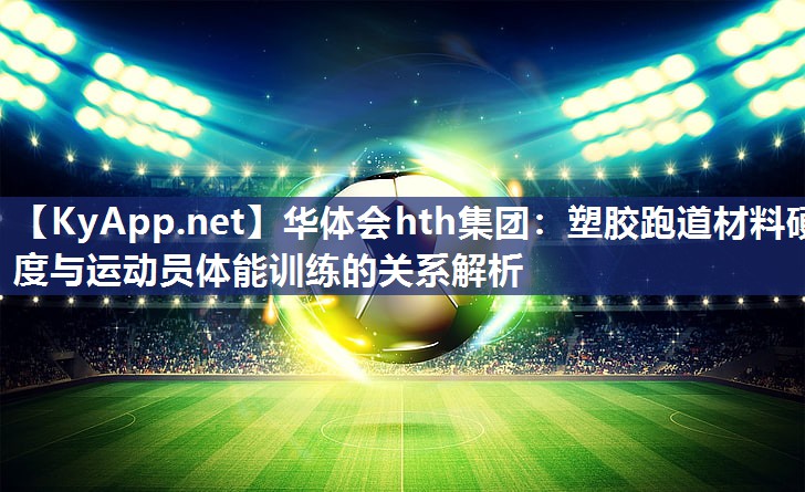 华体会hth集团：塑胶跑道材料硬度与运动员体能训练的关系解析