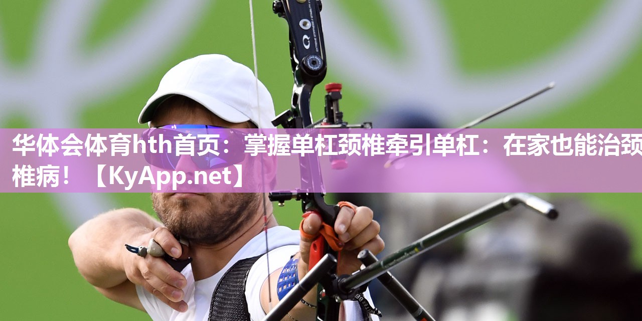 华体会体育hth首页：掌握单杠颈椎牵引单杠：在家也能治颈椎病！