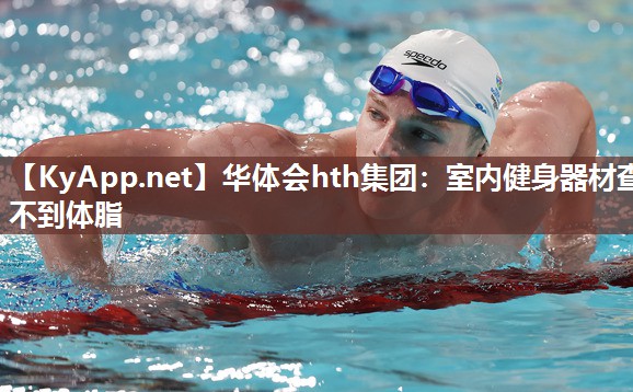 华体会hth集团：室内健身器材查不到体脂