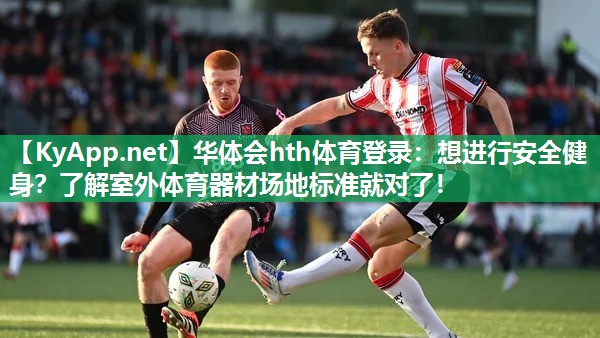 华体会hth体育登录：想进行安全健身？了解室外体育器材场地标准就对了！