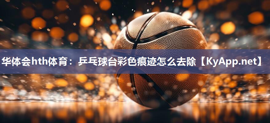 华体会hth体育：乒乓球台彩色痕迹怎么去除