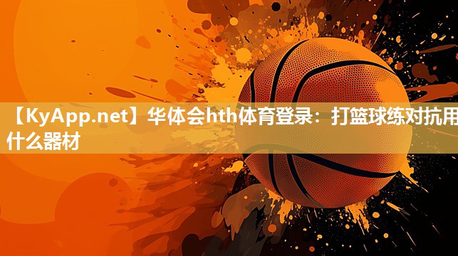 华体会hth体育登录：打篮球练对抗用什么器材