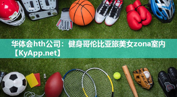 华体会hth公司：健身哥伦比亚旅美女zona室内