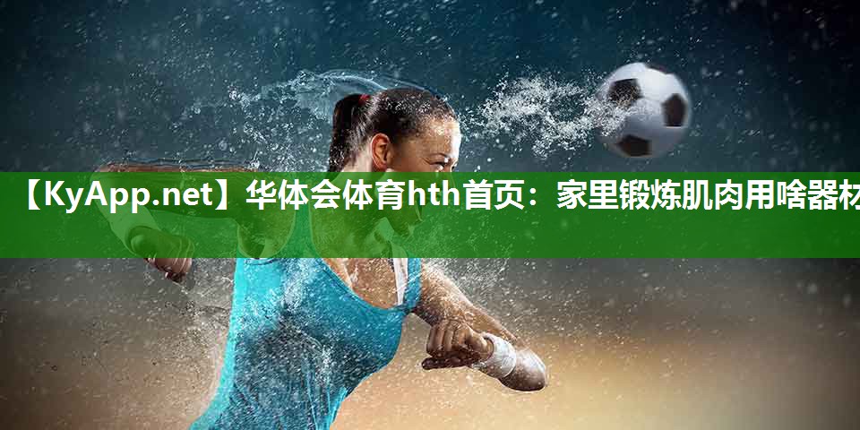 华体会体育hth首页：家里锻炼肌肉用啥器材
