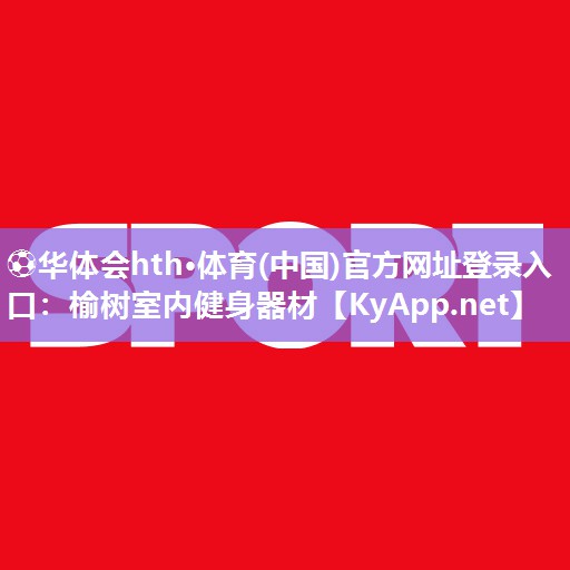 ⚽华体会hth·体育(中国)官方网址登录入口：榆树室内健身器材