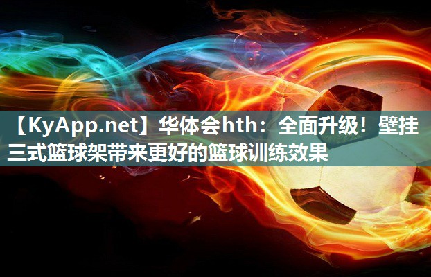 华体会hth：全面升级！壁挂三式篮球架带来更好的篮球训练效果