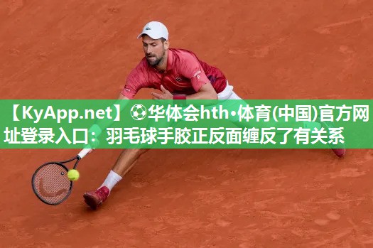 ⚽华体会hth·体育(中国)官方网址登录入口：羽毛球手胶正反面缠反了有关系