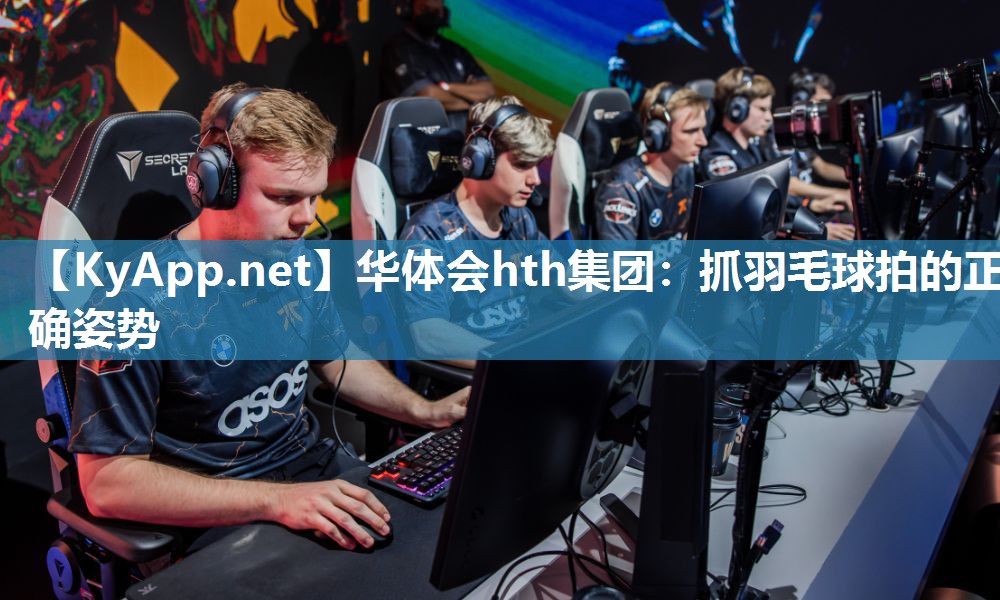 华体会hth集团：抓羽毛球拍的正确姿势