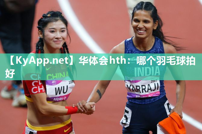 华体会hth：哪个羽毛球拍好