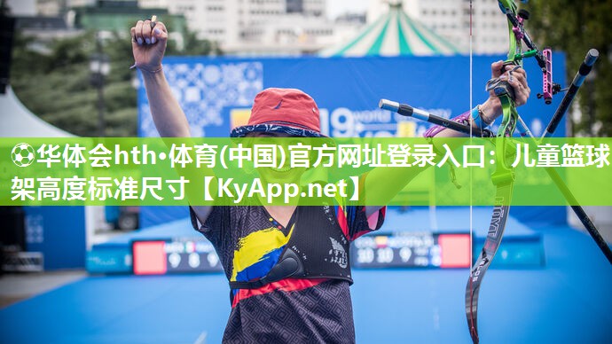 ⚽华体会hth·体育(中国)官方网址登录入口：儿童篮球架高度标准尺寸