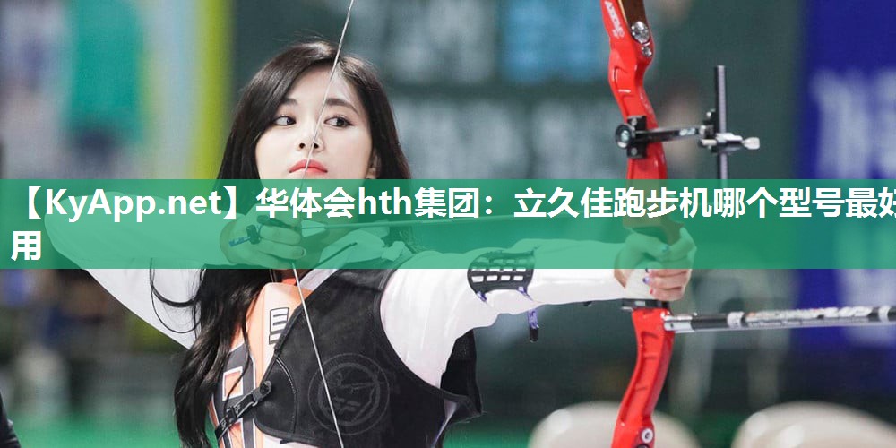 华体会hth集团：立久佳跑步机哪个型号最好用