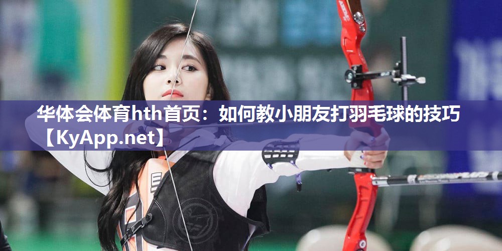 华体会体育hth首页：如何教小朋友打羽毛球的技巧