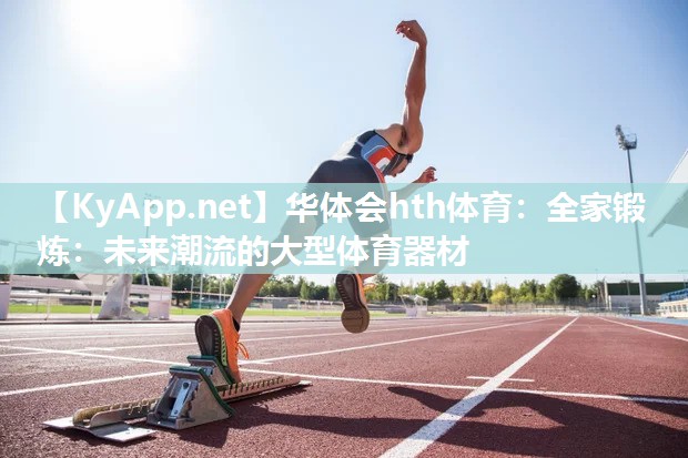 华体会hth体育：全家锻炼：未来潮流的大型体育器材