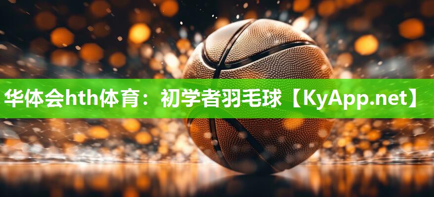 华体会hth体育：初学者羽毛球