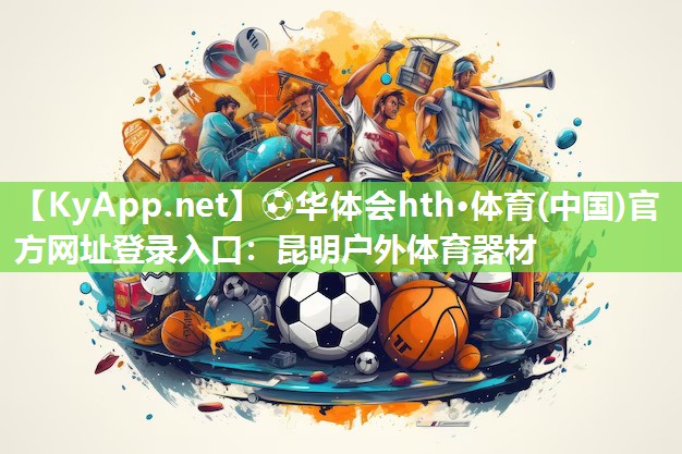 ⚽华体会hth·体育(中国)官方网址登录入口：昆明户外体育器材