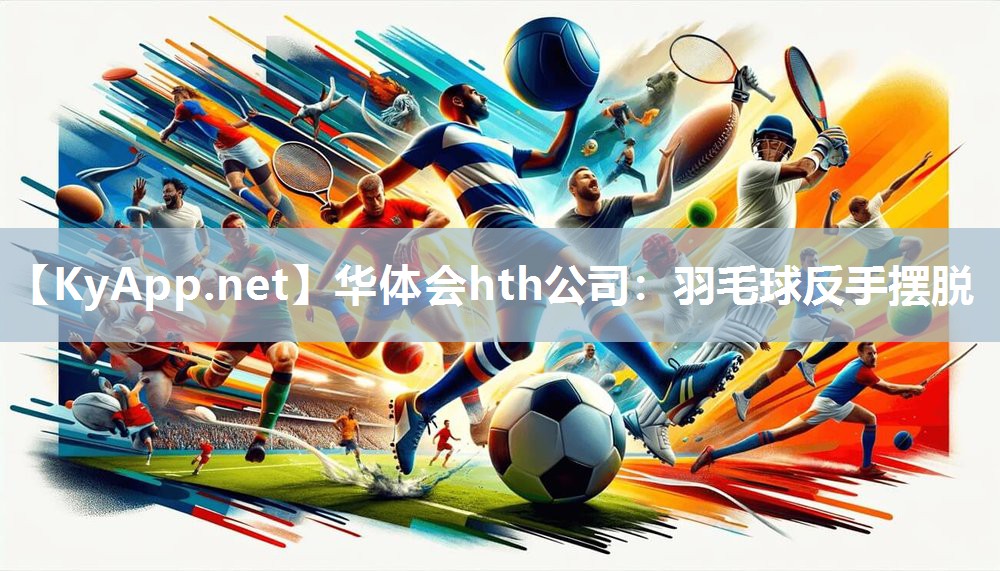 华体会hth公司：羽毛球反手摆脱