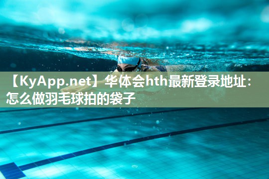华体会hth最新登录地址：怎么做羽毛球拍的袋子