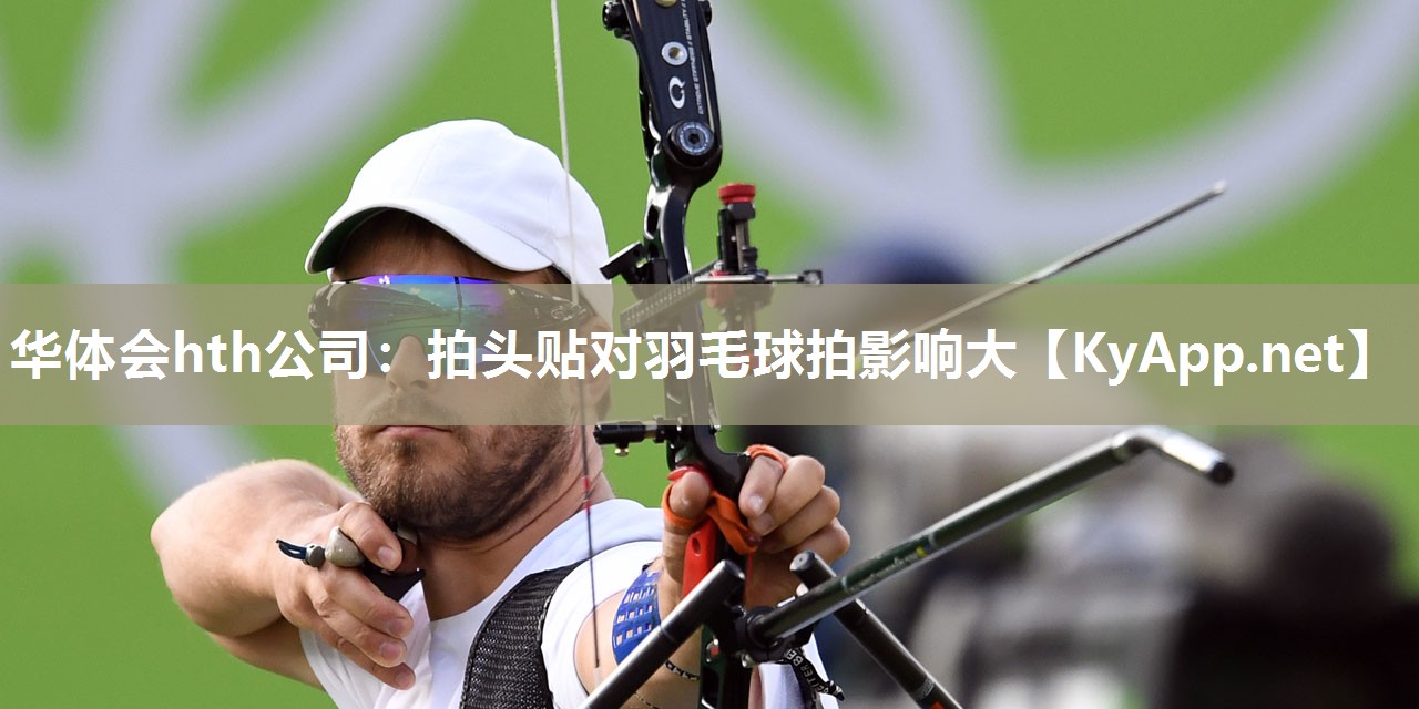华体会hth公司：拍头贴对羽毛球拍影响大