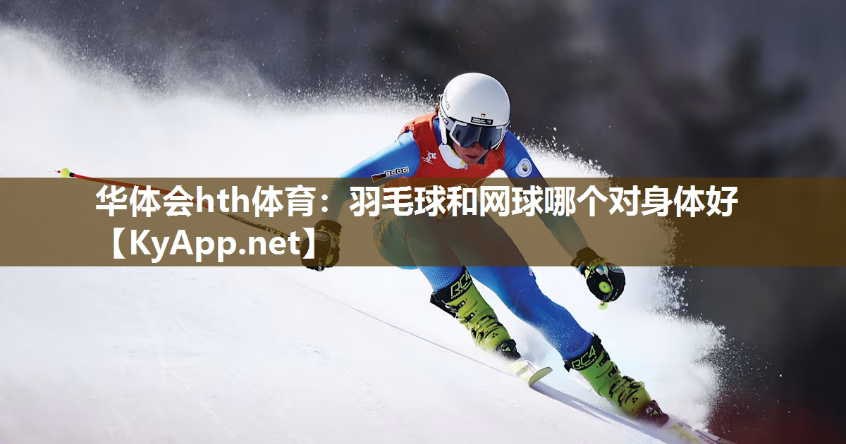华体会hth体育：羽毛球和网球哪个对身体好