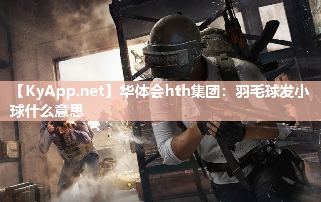 华体会hth集团：羽毛球发小球什么意思