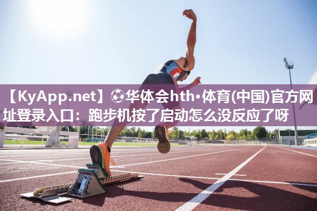 ⚽华体会hth·体育(中国)官方网址登录入口：跑步机按了启动怎么没反应了呀