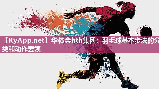 华体会hth集团：羽毛球基本步法的分类和动作要领
