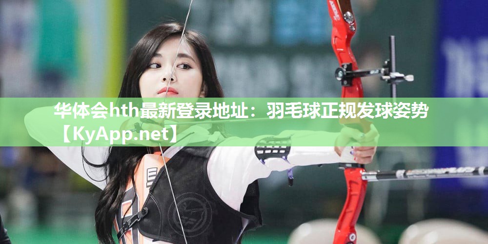 华体会hth最新登录地址：羽毛球正规发球姿势