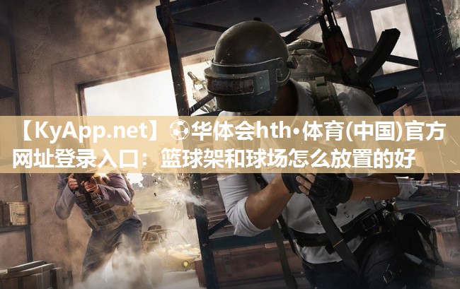 ⚽华体会hth·体育(中国)官方网址登录入口：篮球架和球场怎么放置的好