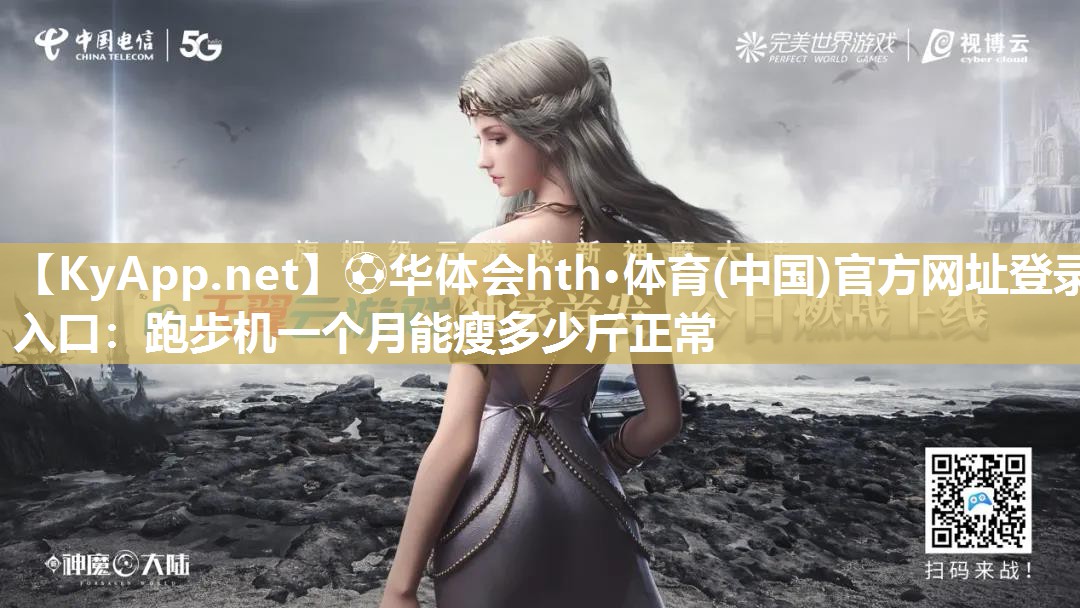 ⚽华体会hth·体育(中国)官方网址登录入口：跑步机一个月能瘦多少斤正常