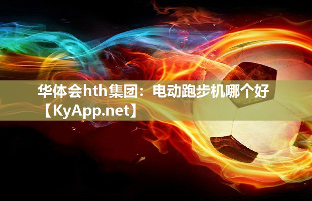 华体会hth集团：电动跑步机哪个好