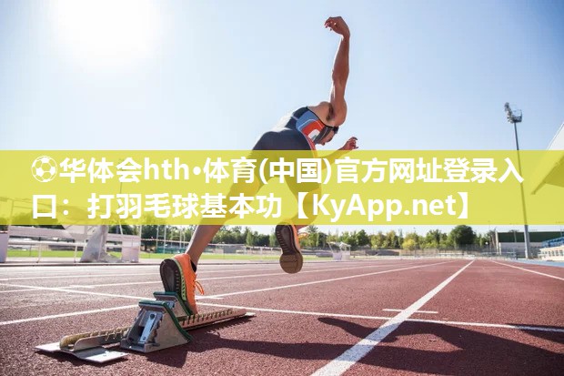 ⚽华体会hth·体育(中国)官方网址登录入口：打羽毛球基本功
