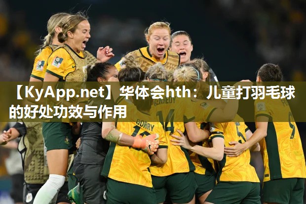 华体会hth：儿童打羽毛球的好处功效与作用