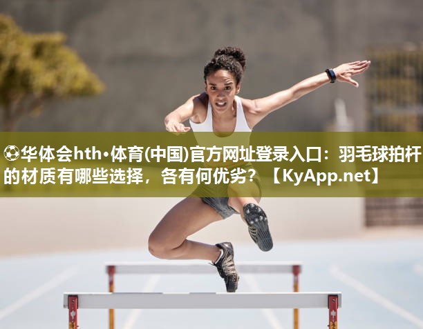 ⚽华体会hth·体育(中国)官方网址登录入口：羽毛球拍杆的材质有哪些选择，各有何优劣？