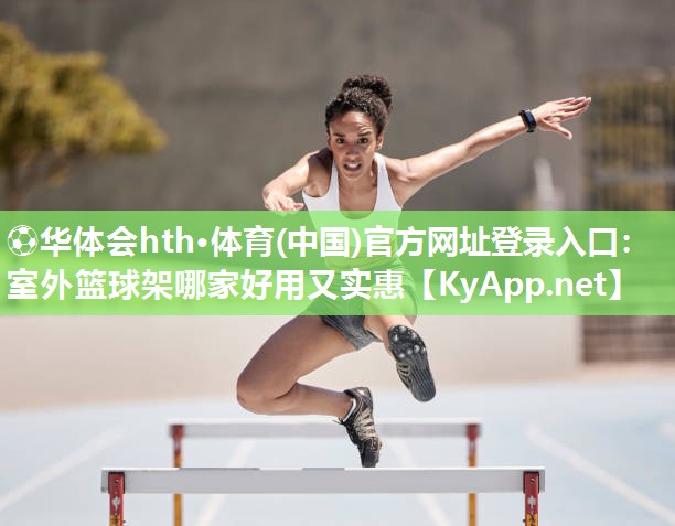 ⚽华体会hth·体育(中国)官方网址登录入口：室外篮球架哪家好用又实惠