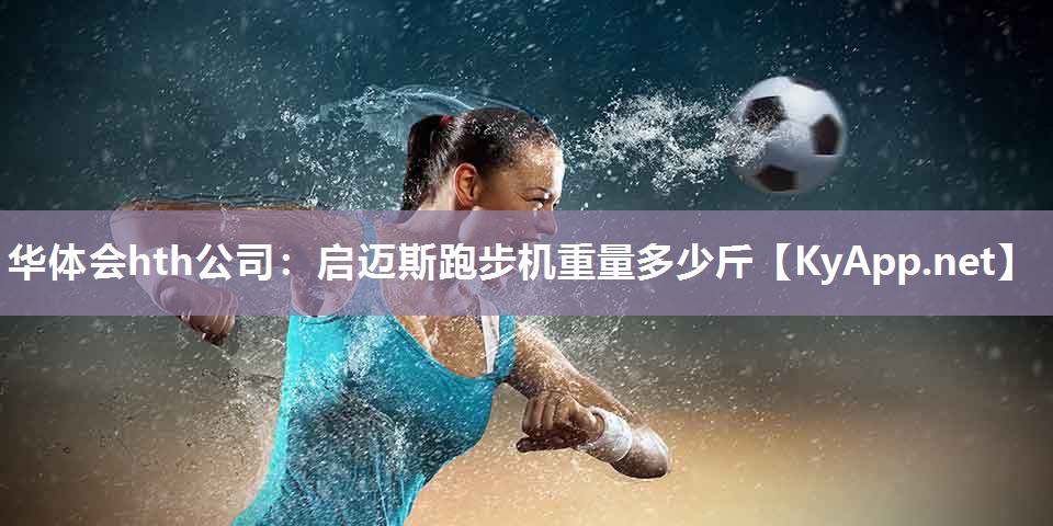 华体会hth公司：启迈斯跑步机重量多少斤