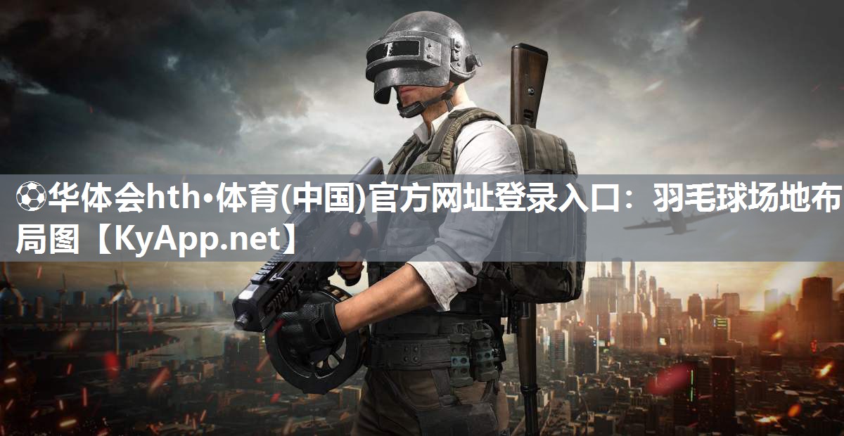 ⚽华体会hth·体育(中国)官方网址登录入口：羽毛球场地布局图