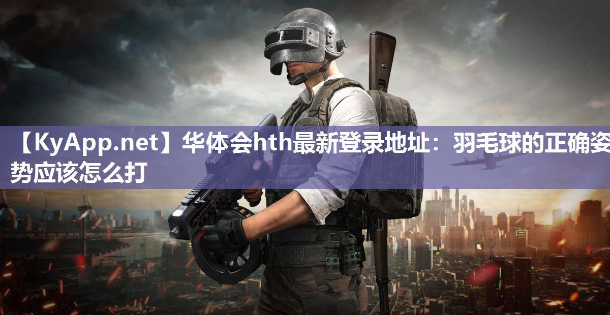华体会hth最新登录地址：羽毛球的正确姿势应该怎么打