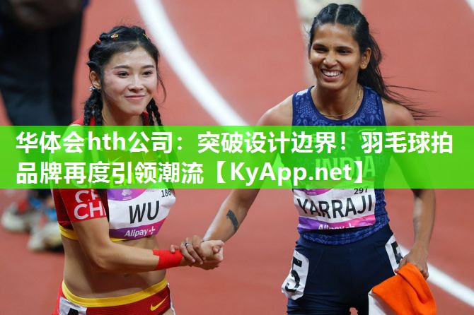 华体会hth公司：突破设计边界！羽毛球拍品牌再度引领潮流