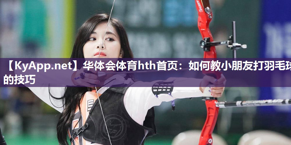如何教小朋友打羽毛球的技巧